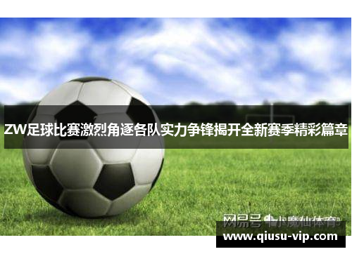 ZW足球比赛激烈角逐各队实力争锋揭开全新赛季精彩篇章